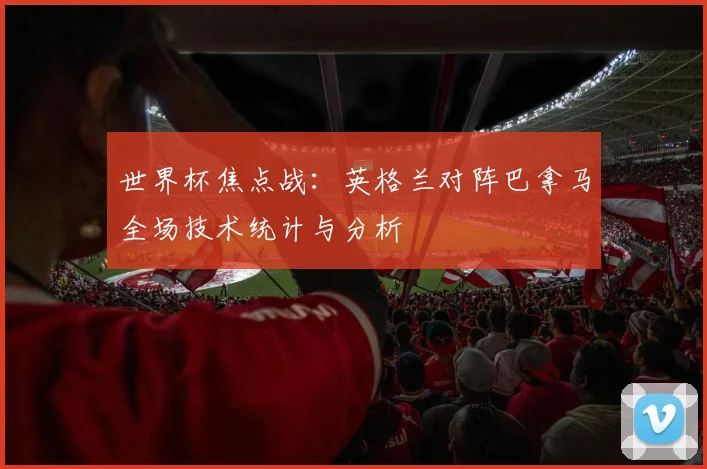 世界杯焦点战：英格兰对阵巴拿马全场技术统计与分析