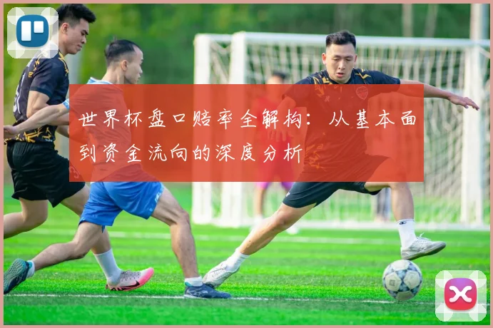 世界杯盘口赔率全解构:从基本面到资金流向的深度分析