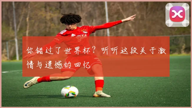 你错过了世界杯?听听这段关于激情与遗憾的回忆