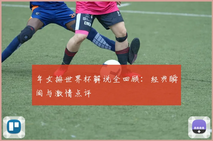年女排世界杯解说全回顾:经典瞬间与激情点评