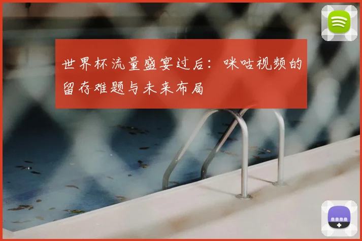 世界杯流量盛宴过后:咪咕视频的留存难题与未来布局