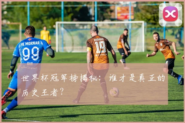 世界杯冠军榜揭秘：谁才是真正的历史王者？