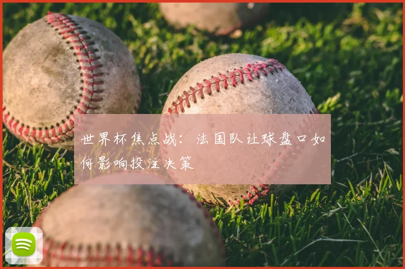 世界杯焦点战：法国队让球盘口如何影响投注决策