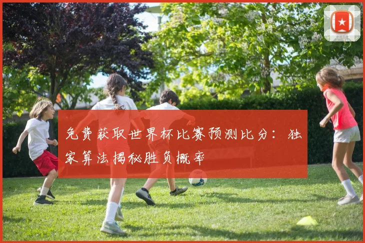 免费获取世界杯比赛预测比分:独家算法揭秘胜负概率
