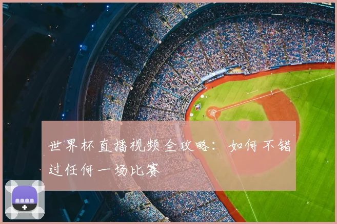世界杯直播视频全攻略：如何不错过任何一场比赛