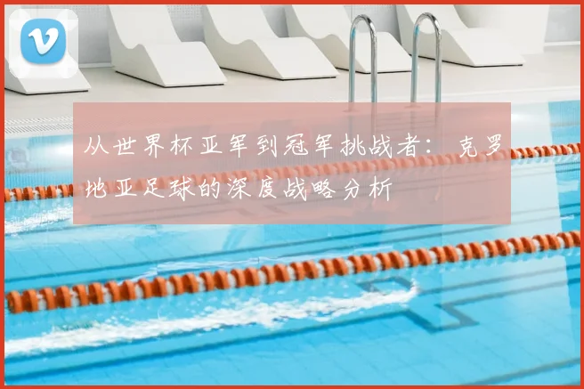 从世界杯亚军到冠军挑战者:克罗地亚足球的深度战略分析