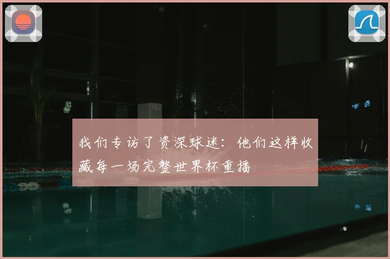我们专访了资深球迷：他们这样收藏每一场完整世界杯重播