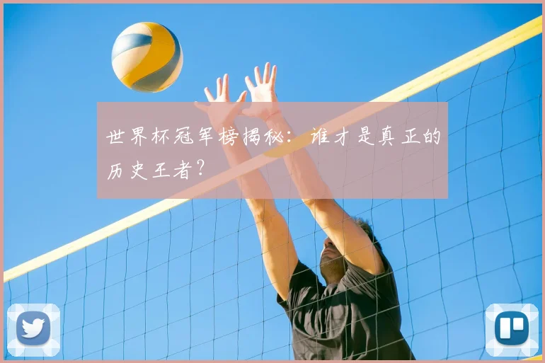 世界杯冠军榜揭秘：谁才是真正的历史王者？