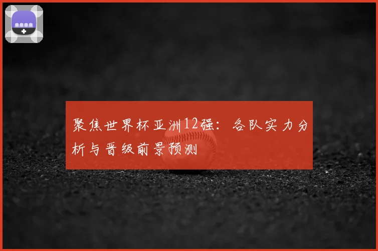 聚焦世界杯亚洲12强:各队实力分析与晋级前景预测
