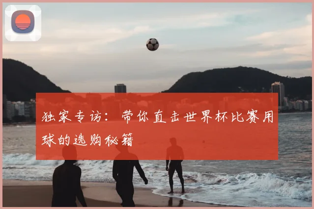独家专访:带你直击世界杯比赛用球的选购秘籍