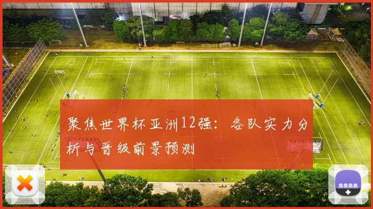 聚焦世界杯亚洲12强:各队实力分析与晋级前景预测