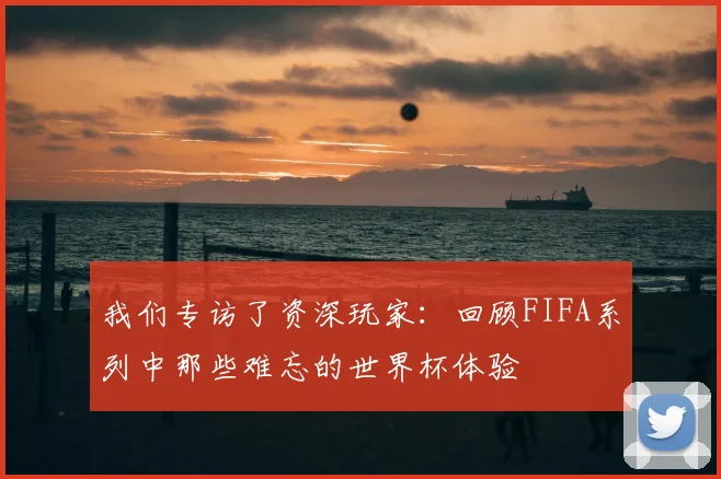 我们专访了资深玩家：回顾FIFA系列中那些难忘的世界杯体验