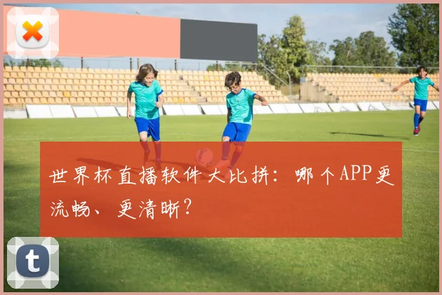 世界杯直播软件大比拼：哪个APP更流畅、更清晰？
