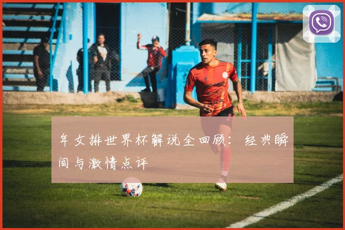 年女排世界杯解说全回顾:经典瞬间与激情点评