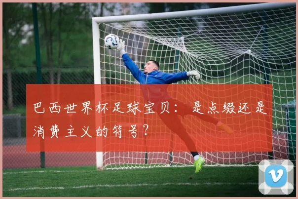 巴西世界杯足球宝贝:是点缀还是消费主义的符号?