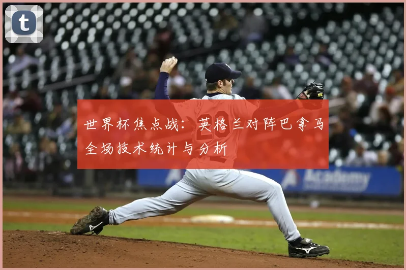 世界杯焦点战：英格兰对阵巴拿马全场技术统计与分析