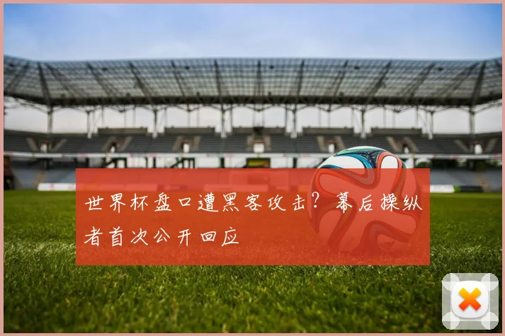 世界杯盘口遭黑客攻击?幕后操纵者首次公开回应