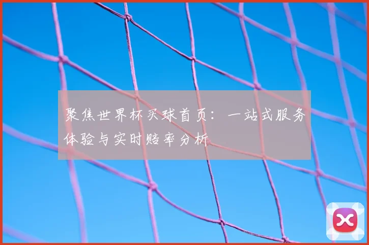 聚焦世界杯买球首页:一站式服务体验与实时赔率分析