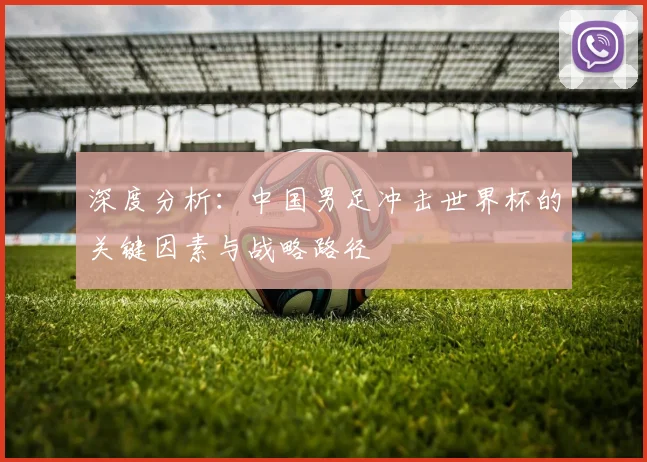 深度分析：中国男足冲击世界杯的关键因素与战略路径