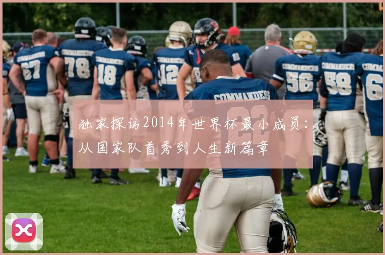 独家探访2014年世界杯最小成员：从国家队首秀到人生新篇章