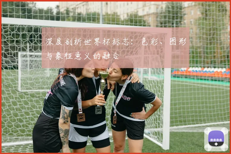 深度剖析世界杯标志：色彩、图形与象征意义的融合