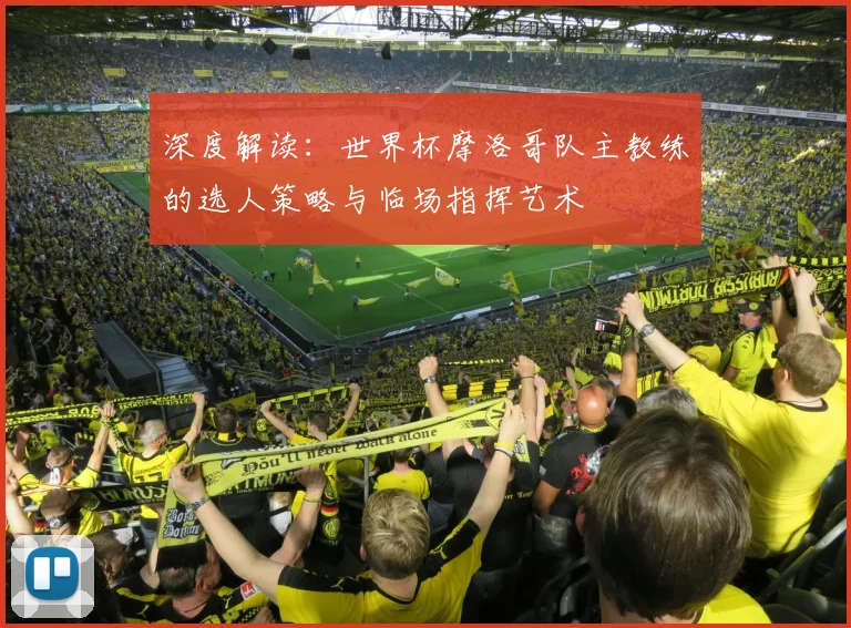 深度解读：世界杯摩洛哥队主教练的选人策略与临场指挥艺术